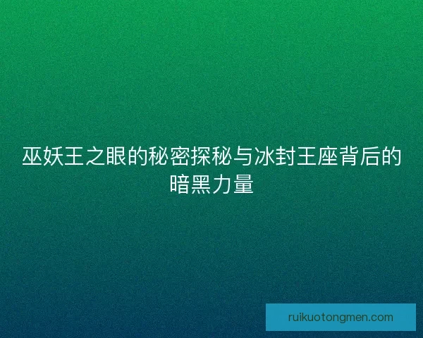 巫妖王之眼的秘密探秘与冰封王座背后的暗黑力量
