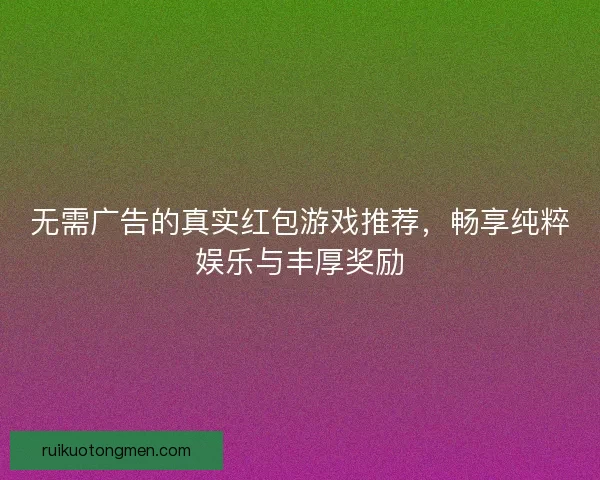 无需广告的真实红包游戏推荐，畅享纯粹娱乐与丰厚奖励