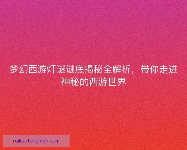 梦幻西游灯谜谜底揭秘全解析，带你走进神秘的西游世界