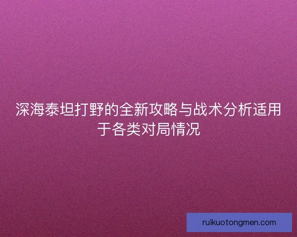 深海泰坦打野的全新攻略与战术分析适用于各类对局情况