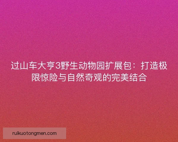 过山车大亨3野生动物园扩展包：打造极限惊险与自然奇观的完美结合