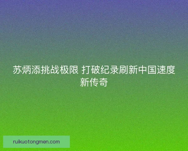 苏炳添挑战极限 打破纪录刷新中国速度新传奇
