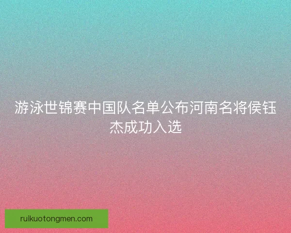 游泳世锦赛中国队名单公布河南名将侯钰杰成功入选