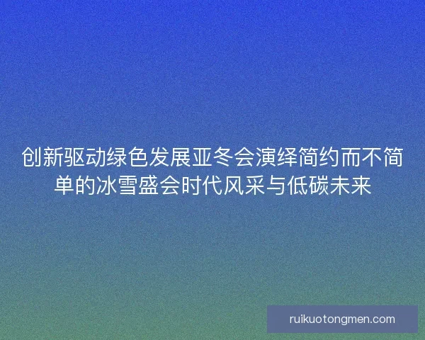 创新驱动绿色发展亚冬会演绎简约而不简单的冰雪盛会时代风采与低碳未来