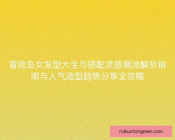 冒险岛女发型大全与搭配灵感潮流解析指南与人气造型趋势分享全攻略