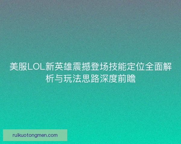 美服LOL新英雄震撼登场技能定位全面解析与玩法思路深度前瞻
