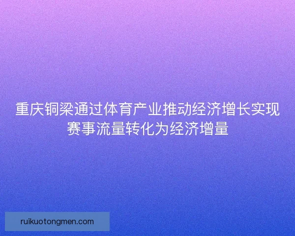重庆铜梁通过体育产业推动经济增长实现赛事流量转化为经济增量